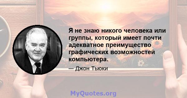 Я не знаю никого человека или группы, который имеет почти адекватное преимущество графических возможностей компьютера.