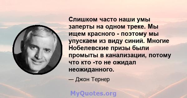 Слишком часто наши умы заперты на одном треке. Мы ищем красного - поэтому мы упускаем из виду синий. Многие Нобелевские призы были промыты в канализации, потому что кто -то не ожидал неожиданного.