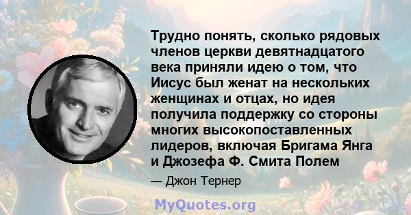 Трудно понять, сколько рядовых членов церкви девятнадцатого века приняли идею о том, что Иисус был женат на нескольких женщинах и отцах, но идея получила поддержку со стороны многих высокопоставленных лидеров, включая