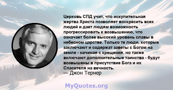 Церковь СПД учит, что искупительная жертва Христа позволяет воскресить всех людей и дает людям возможность прогрессировать к возвышению, что означает более высокий уровень славы в небесном царстве. Только те люди,