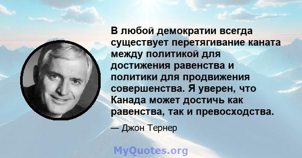 В любой демократии всегда существует перетягивание каната между политикой для достижения равенства и политики для продвижения совершенства. Я уверен, что Канада может достичь как равенства, так и превосходства.