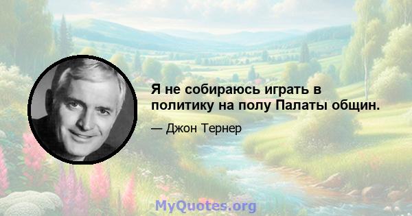 Я не собираюсь играть в политику на полу Палаты общин.