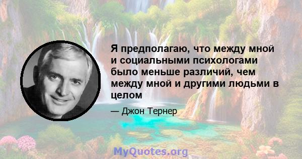 Я предполагаю, что между мной и социальными психологами было меньше различий, чем между мной и другими людьми в целом