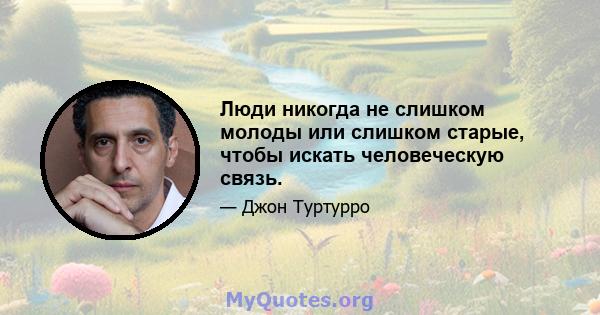 Люди никогда не слишком молоды или слишком старые, чтобы искать человеческую связь.