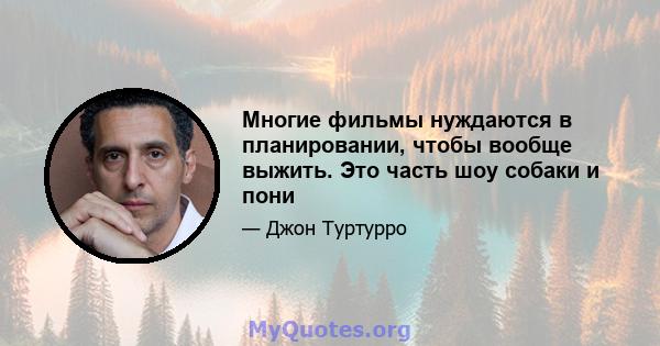 Многие фильмы нуждаются в планировании, чтобы вообще выжить. Это часть шоу собаки и пони