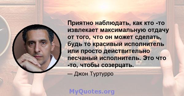 Приятно наблюдать, как кто -то извлекает максимальную отдачу от того, что он может сделать, будь то красивый исполнитель или просто действительно песчаный исполнитель. Это что -то, чтобы созерцать.