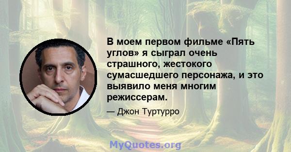 В моем первом фильме «Пять углов» я сыграл очень страшного, жестокого сумасшедшего персонажа, и это выявило меня многим режиссерам.