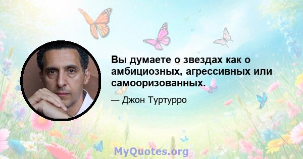 Вы думаете о звездах как о амбициозных, агрессивных или самооризованных.