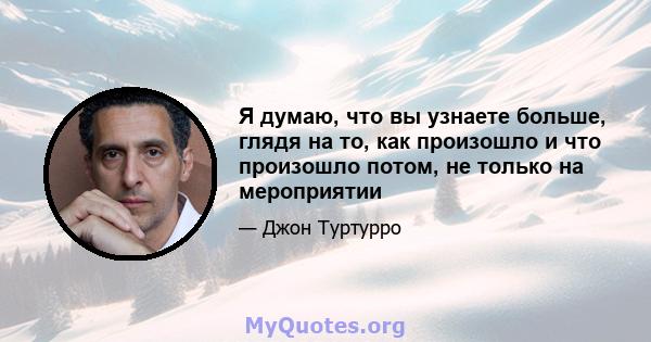 Я думаю, что вы узнаете больше, глядя на то, как произошло и что произошло потом, не только на мероприятии