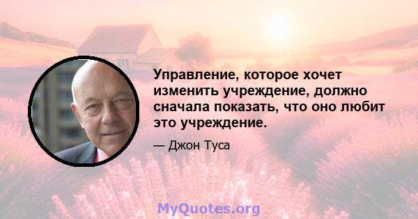 Управление, которое хочет изменить учреждение, должно сначала показать, что оно любит это учреждение.