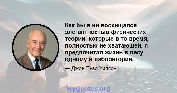 Как бы я ни восхищался элегантностью физических теорий, которые в то время, полностью не хватающей, я предпочитал жизнь в лесу одному в лаборатории.