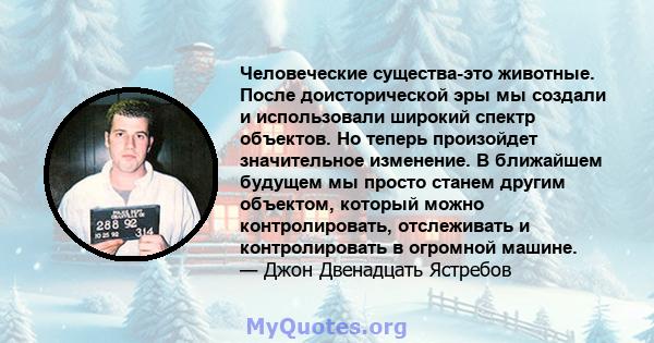 Человеческие существа-это животные. После доисторической эры мы создали и использовали широкий спектр объектов. Но теперь произойдет значительное изменение. В ближайшем будущем мы просто станем другим объектом, который