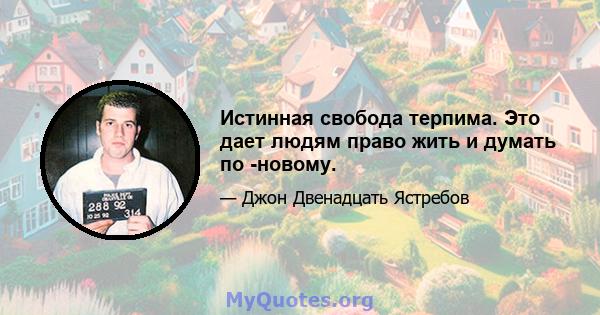 Истинная свобода терпима. Это дает людям право жить и думать по -новому.