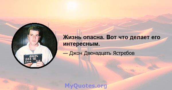 Жизнь опасна. Вот что делает его интересным.