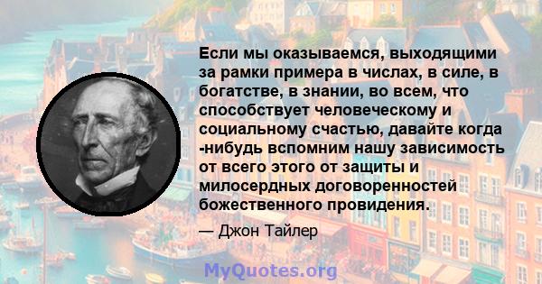 Если мы оказываемся, выходящими за рамки примера в числах, в силе, в богатстве, в знании, во всем, что способствует человеческому и социальному счастью, давайте когда -нибудь вспомним нашу зависимость от всего этого от