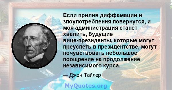 Если прилив диффамации и злоупотребления повернутся, и моя администрация станет хвалить, будущие вице-президенты, которые могут преуспеть в президентстве, могут почувствовать небольшое поощрение на продолжение