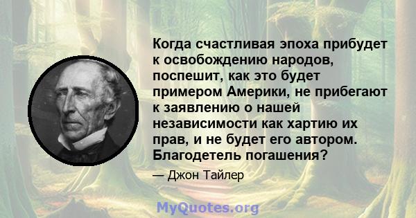 Когда счастливая эпоха прибудет к освобождению народов, поспешит, как это будет примером Америки, не прибегают к заявлению о нашей независимости как хартию их прав, и не будет его автором. Благодетель погашения?