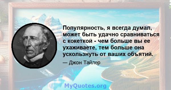 Популярность, я всегда думал, может быть удачно сравниваться с кокеткой - чем больше вы ее ухаживаете, тем больше она ускользнуть от ваших объятий.