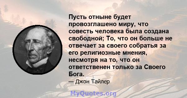 Пусть отныне будет провозглашено миру, что совесть человека была создана свободной; То, что он больше не отвечает за своего собратья за его религиозные мнения, несмотря на то, что он ответственен только за Своего Бога.