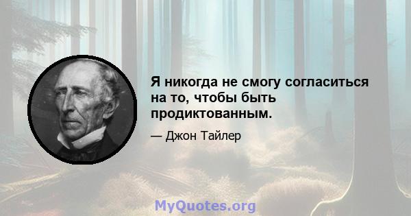 Я никогда не смогу согласиться на то, чтобы быть продиктованным.