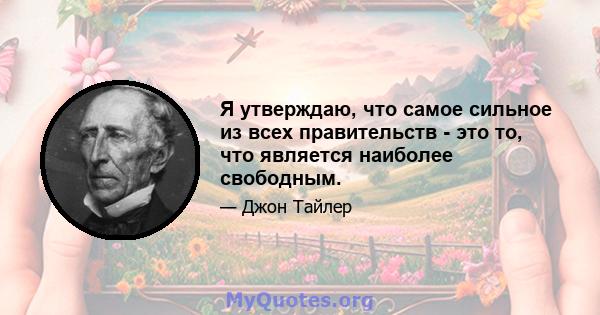 Я утверждаю, что самое сильное из всех правительств - это то, что является наиболее свободным.