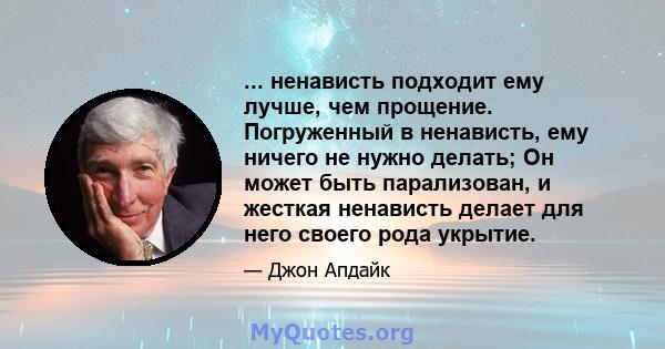 ... ненависть подходит ему лучше, чем прощение. Погруженный в ненависть, ему ничего не нужно делать; Он может быть парализован, и жесткая ненависть делает для него своего рода укрытие.