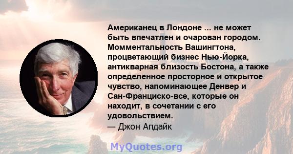 Американец в Лондоне ... не может быть впечатлен и очарован городом. Момментальность Вашингтона, процветающий бизнес Нью-Йорка, антикварная близость Бостона, а также определенное просторное и открытое чувство,