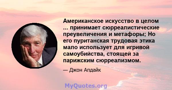 Американское искусство в целом ... принимает сюрреалистические преувеличения и метафоры; Но его пуританская трудовая этика мало использует для игривой самоубийства, стоящей за парижским сюрреализмом.