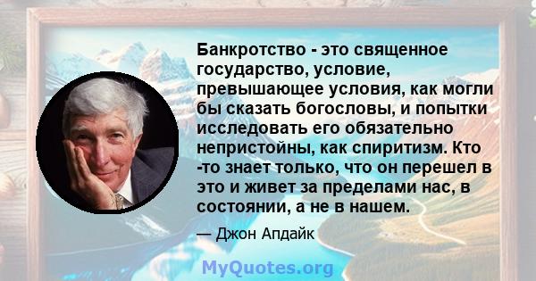 Банкротство - это священное государство, условие, превышающее условия, как могли бы сказать богословы, и попытки исследовать его обязательно непристойны, как спиритизм. Кто -то знает только, что он перешел в это и живет 