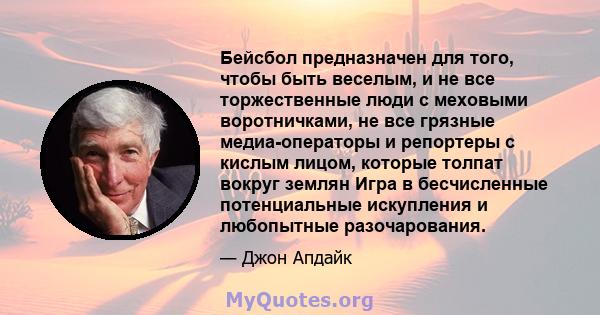 Бейсбол предназначен для того, чтобы быть веселым, и не все торжественные люди с меховыми воротничками, не все грязные медиа-операторы и репортеры с кислым лицом, которые толпат вокруг землян Игра в бесчисленные