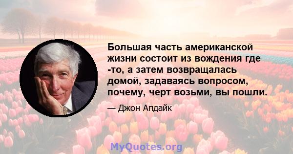 Большая часть американской жизни состоит из вождения где -то, а затем возвращалась домой, задаваясь вопросом, почему, черт возьми, вы пошли.