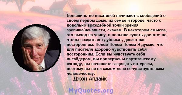 Большинство писателей начинают с сообщений о своем первом доме, их семье и городе, часто с довольно враждебной точки зрения зрелища/ненависти, скажем. В некотором смысле, это выход на улицу, в попытке судить достаточно, 