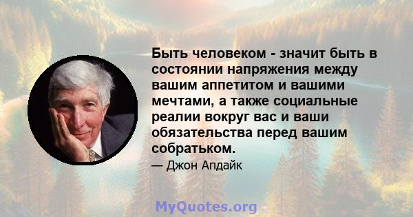 Быть человеком - значит быть в состоянии напряжения между вашим аппетитом и вашими мечтами, а также социальные реалии вокруг вас и ваши обязательства перед вашим собратьком.