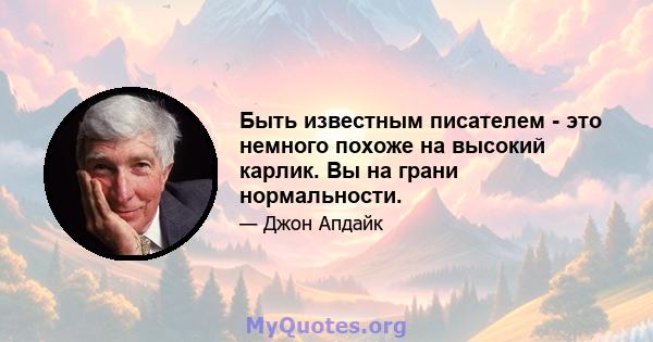 Быть известным писателем - это немного похоже на высокий карлик. Вы на грани нормальности.