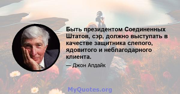 Быть президентом Соединенных Штатов, сэр, должно выступать в качестве защитника слепого, ядовитого и неблагодарного клиента.