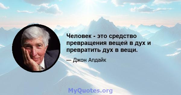 Человек - это средство превращения вещей в дух и превратить дух в вещи.