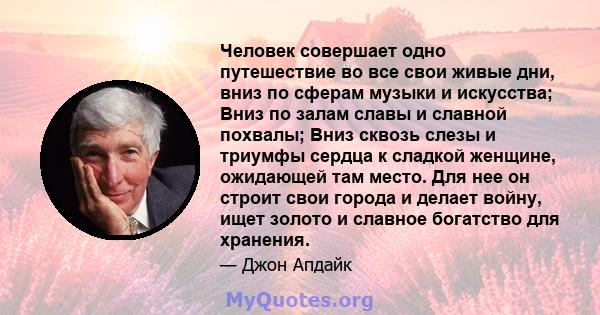 Человек совершает одно путешествие во все свои живые дни, вниз по сферам музыки и искусства; Вниз по залам славы и славной похвалы; Вниз сквозь слезы и триумфы сердца к сладкой женщине, ожидающей там место. Для нее он