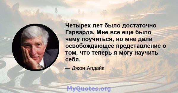 Четырех лет было достаточно Гарварда. Мне все еще было чему поучиться, но мне дали освобождающее представление о том, что теперь я могу научить себя.