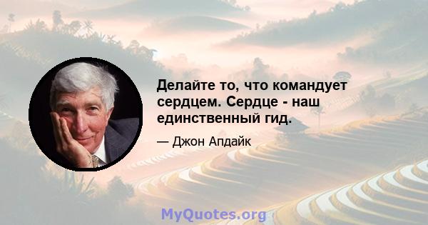 Делайте то, что командует сердцем. Сердце - наш единственный гид.