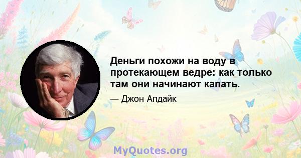 Деньги похожи на воду в протекающем ведре: как только там они начинают капать.