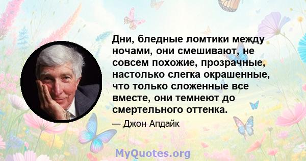 Дни, бледные ломтики между ночами, они смешивают, не совсем похожие, прозрачные, настолько слегка окрашенные, что только сложенные все вместе, они темнеют до смертельного оттенка.