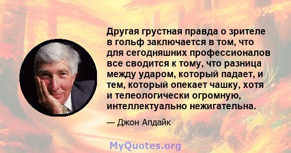 Другая грустная правда о зрителе в гольф заключается в том, что для сегодняшних профессионалов все сводится к тому, что разница между ударом, который падает, и тем, который опекает чашку, хотя и телеологически огромную, 