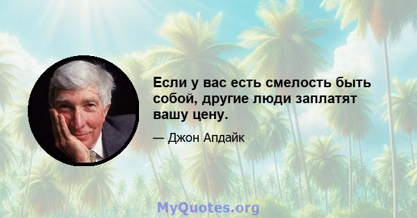 Если у вас есть смелость быть собой, другие люди заплатят вашу цену.