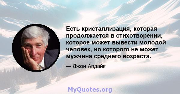 Есть кристаллизация, которая продолжается в стихотворении, которое может вывести молодой человек, но которого не может мужчина среднего возраста.