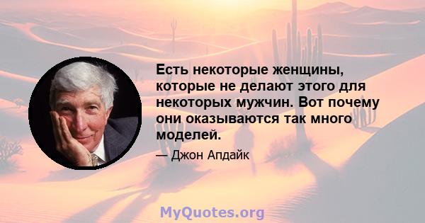 Есть некоторые женщины, которые не делают этого для некоторых мужчин. Вот почему они оказываются так много моделей.