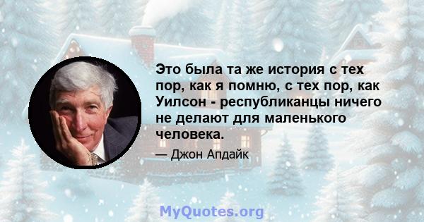 Это была та же история с тех пор, как я помню, с тех пор, как Уилсон - республиканцы ничего не делают для маленького человека.