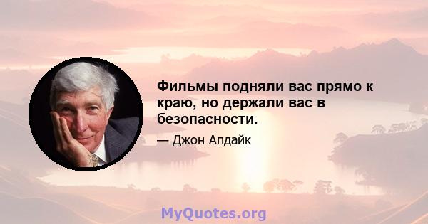 Фильмы подняли вас прямо к краю, но держали вас в безопасности.