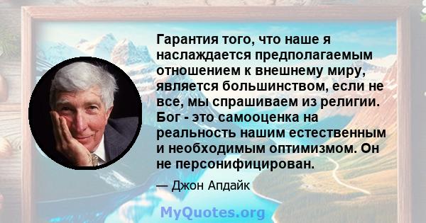 Гарантия того, что наше я наслаждается предполагаемым отношением к внешнему миру, является большинством, если не все, мы спрашиваем из религии. Бог - это самооценка на реальность нашим естественным и необходимым