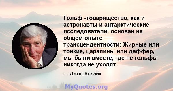 Гольф -товарищество, как и астронавты и антарктические исследователи, основан на общем опыте трансцендентности; Жирные или тонкие, царапины или даффер, мы были вместе, где не гольфы никогда не уходят.