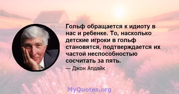 Гольф обращается к идиоту в нас и ребенке. То, насколько детские игроки в гольф становятся, подтверждается их частой неспособностью сосчитать за пять.